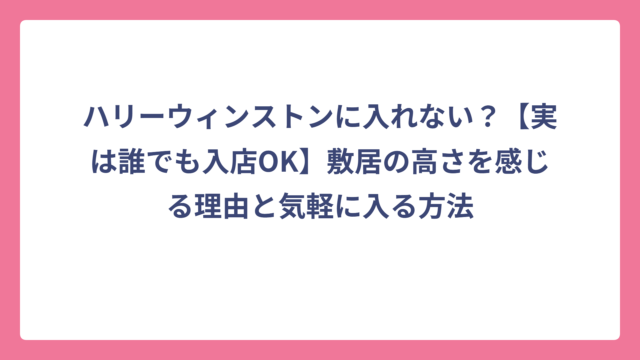 ハリーウィンストンに入れない？【実は誰でも入店OK】敷居の高さを感じる理由と気軽に入る方法