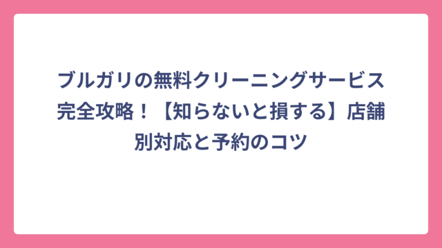 ブルガリの無料クリーニングサービス完全攻略！【知らないと損する】店舗別対応と予約のコツ