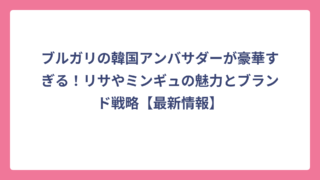 ブルガリの韓国アンバサダーが豪華すぎる！リサやミンギュの魅力とブランド戦略【最新情報】