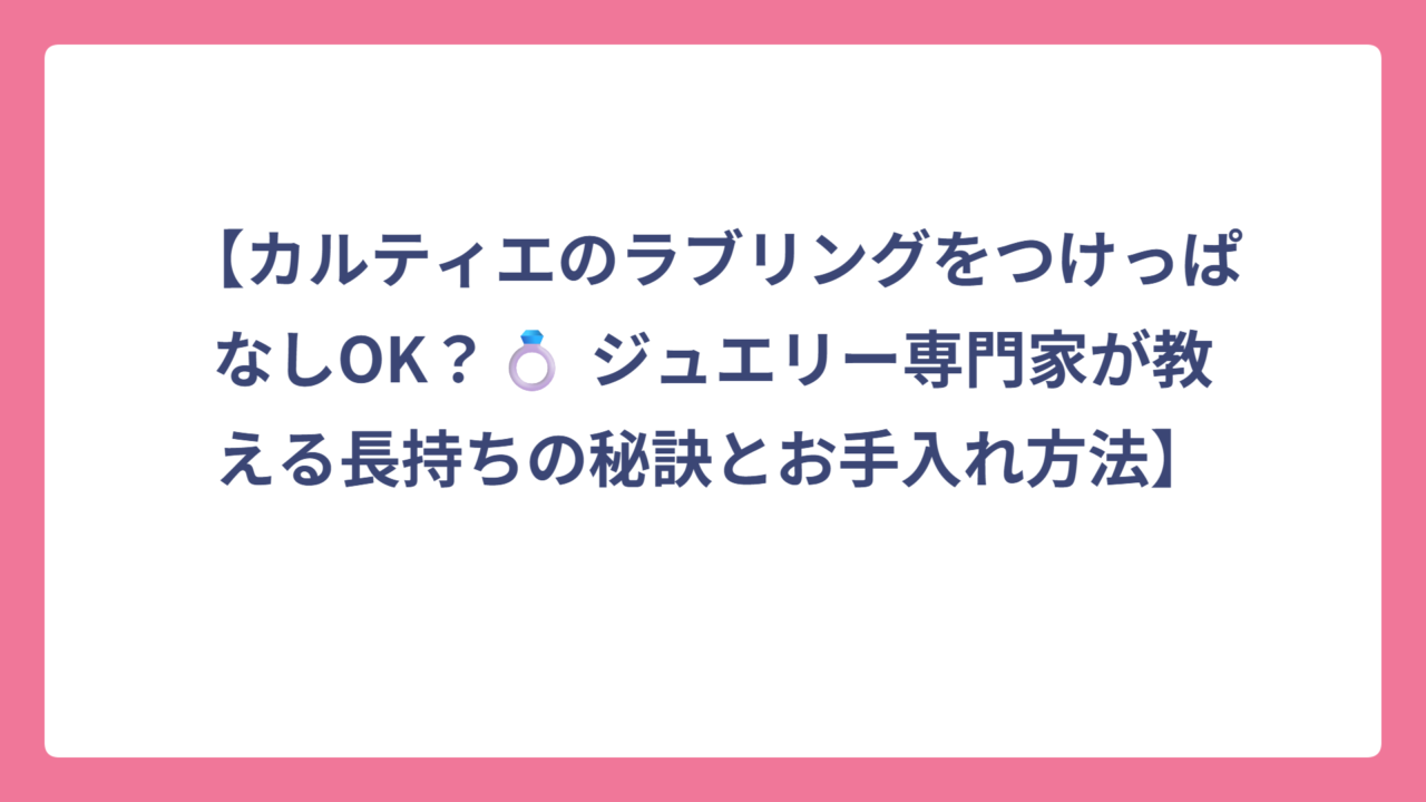 【カルティエのラブリングをつけっぱなしOK？💍 ジュエリー専門家が教える長持ちの秘訣とお手入れ方法】