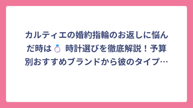 カルティエの婚約指輪のお返しに悩んだ時は💍 時計選びを徹底解説！予算別おすすめブランドから彼のタイプ別まで網羅