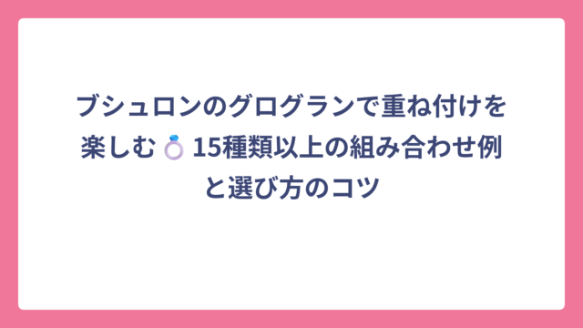 ブシュロンのグログランで重ね付けを楽しむ💍15種類以上の組み合わせ例と選び方のコツ
