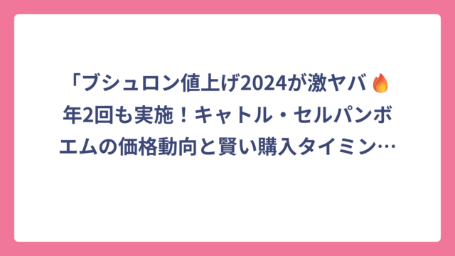 「ブシュロン値上げ2024が激ヤバ🔥年2回も実施！キャトル・セルパンボエムの価格動向と賢い購入タイミング完全解説」