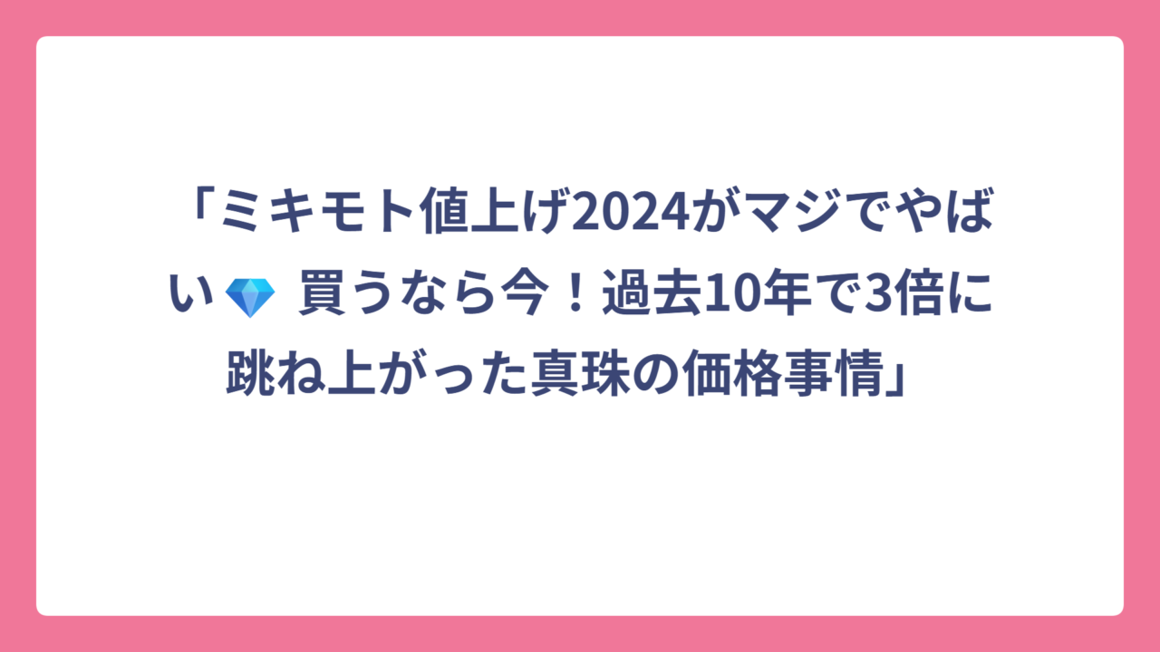「ミキモト値上げ2024がマジでやばい💎 買うなら今！過去10年で3倍に跳ね上がった真珠の価格事情」