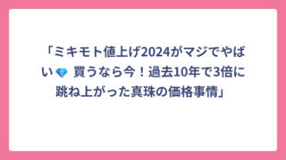 「ミキモト値上げ2024がマジでやばい💎 買うなら今！過去10年で3倍に跳ね上がった真珠の価格事情」