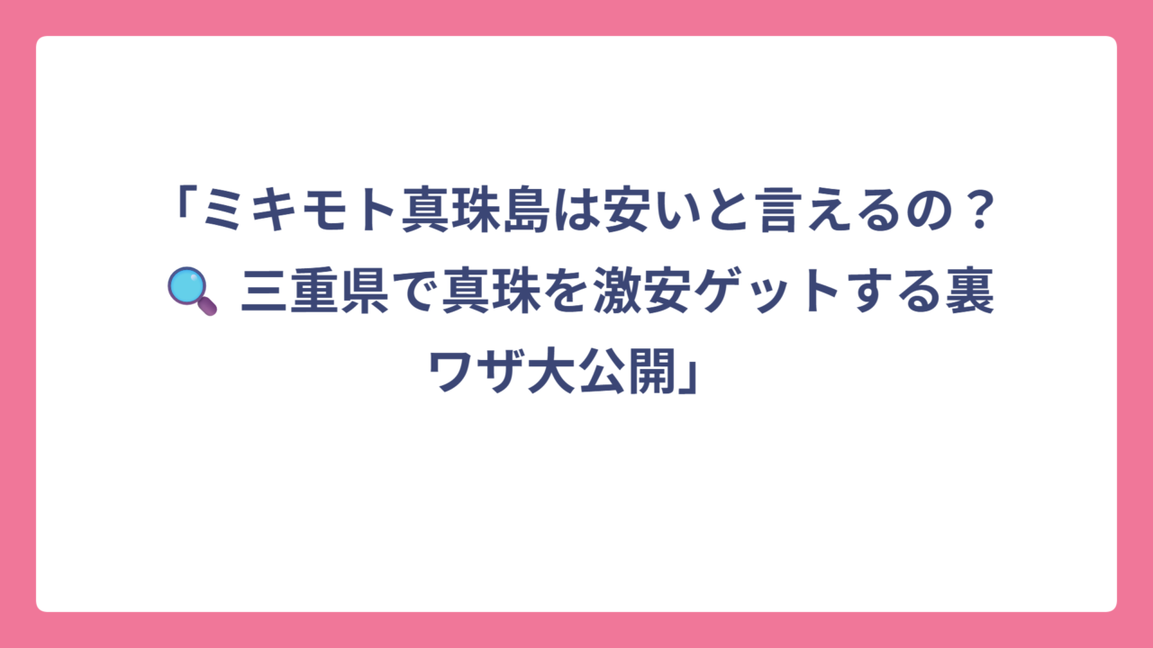 「ミキモト真珠島は安いと言えるの？🔍 三重県で真珠を激安ゲットする裏ワザ大公開」