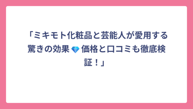 「ミキモト化粧品と芸能人が愛用する驚きの効果💎価格と口コミも徹底検証！」