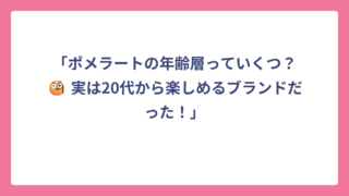「ポメラートの年齢層っていくつ？🧐 実は20代から楽しめるブランドだった！」