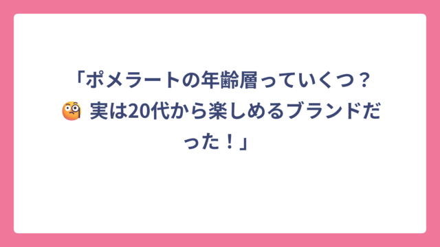 「ポメラートの年齢層っていくつ？🧐 実は20代から楽しめるブランドだった！」