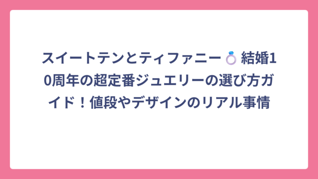スイートテンとティファニー💍結婚10周年の超定番ジュエリーの選び方ガイド！値段やデザインのリアル事情