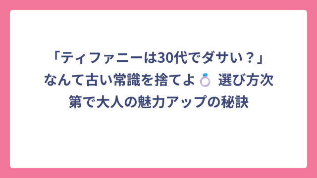 「ティファニーは30代でダサい？」なんて古い常識を捨てよ💍 選び方次第で大人の魅力アップの秘訣