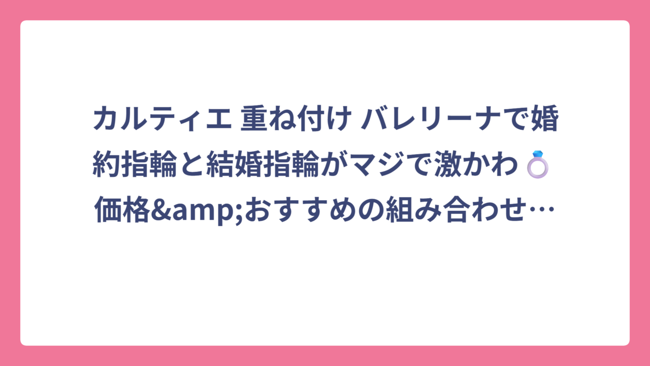 カルティエ 重ね付け バレリーナで婚約指輪と結婚指輪がマジで激かわ💍価格&おすすめの組み合わせ全部見せ！