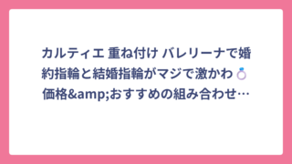 カルティエ 重ね付け バレリーナで婚約指輪と結婚指輪がマジで激かわ💍価格&おすすめの組み合わせ全部見せ！