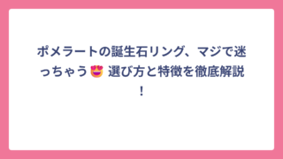 ポメラートの誕生石リング、マジで迷っちゃう😍 選び方と特徴を徹底解説！