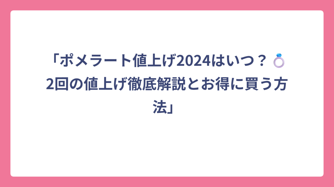 「ポメラート値上げ2024はいつ？💍2回の値上げ徹底解説とお得に買う方法」