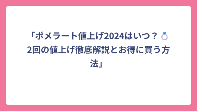 「ポメラート値上げ2024はいつ？💍2回の値上げ徹底解説とお得に買う方法」