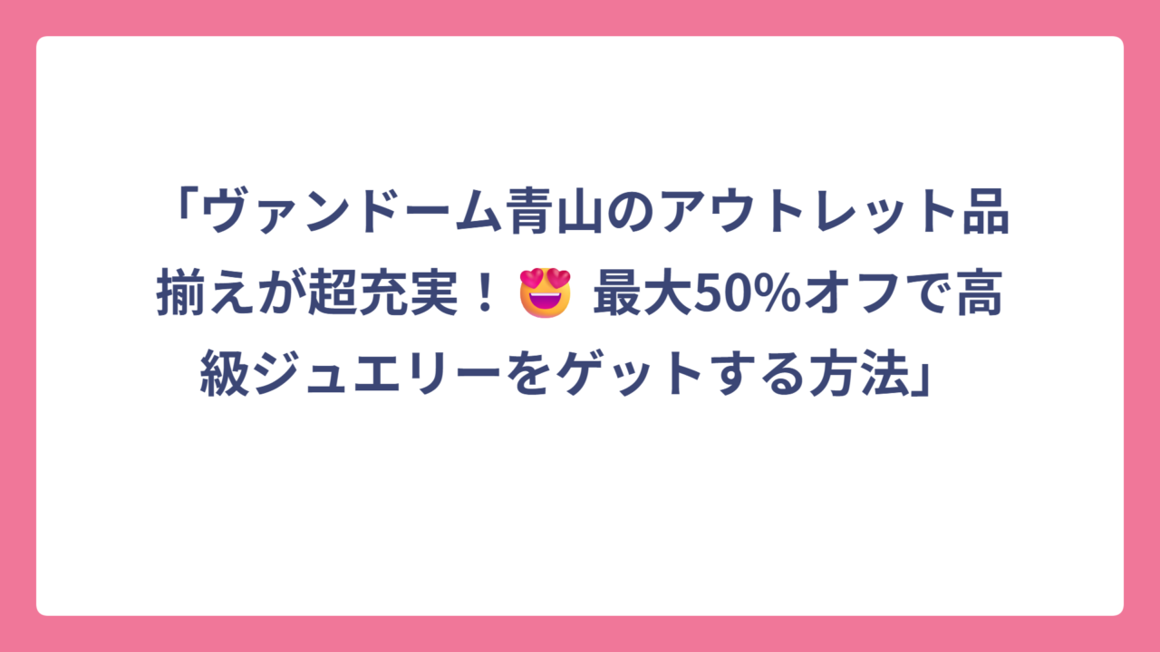 「ヴァンドーム青山のアウトレット品揃えが超充実！😍 最大50%オフで高級ジュエリーをゲットする方法」