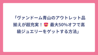「ヴァンドーム青山のアウトレット品揃えが超充実！😍 最大50%オフで高級ジュエリーをゲットする方法」