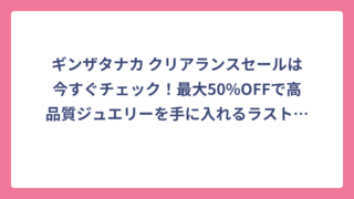 ギンザタナカ クリアランスセールは今すぐチェック！最大50%OFFで高品質ジュエリーを手に入れるラストチャンス🔥
