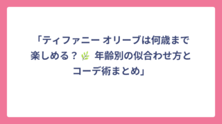 「ティファニー オリーブは何歳まで楽しめる？🌿 年齢別の似合わせ方とコーデ術まとめ」