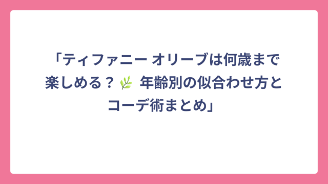 「ティファニー オリーブは何歳まで楽しめる？🌿 年齢別の似合わせ方とコーデ術まとめ」