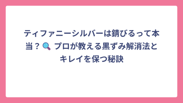 ティファニーシルバーは錆びるって本当？🔍 プロが教える黒ずみ解消法とキレイを保つ秘訣