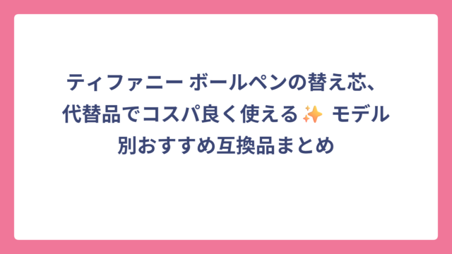 ティファニー ボールペンの替え芯、代替品でコスパ良く使える✨ モデル別おすすめ互換品まとめ