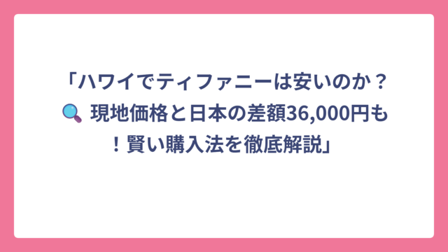 「ハワイでティファニーは安いのか？🔍 現地価格と日本の差額36,000円も！賢い購入法を徹底解説」