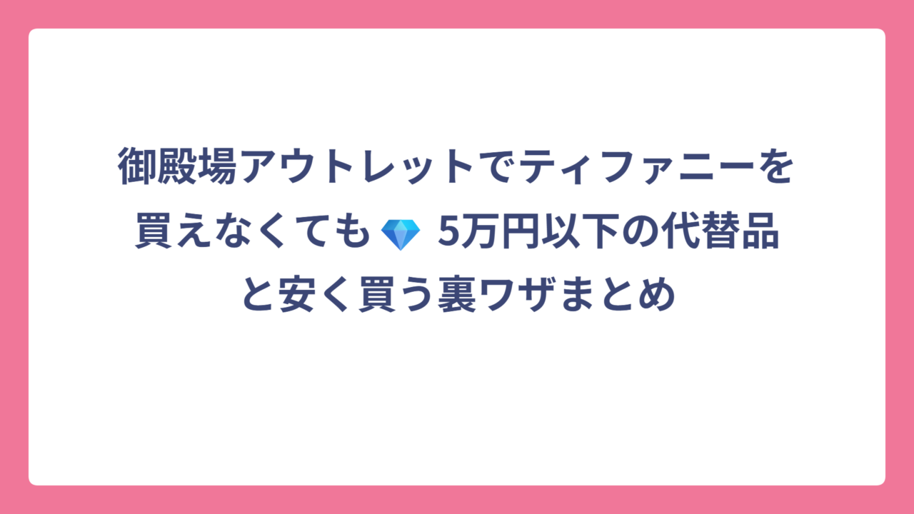 御殿場アウトレットでティファニーを買えなくても💎 5万円以下の代替品と安く買う裏ワザまとめ
