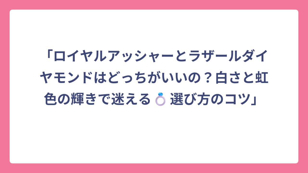 「ロイヤルアッシャーとラザールダイヤモンドはどっちがいいの？白さと虹色の輝きで迷える💍選び方のコツ」