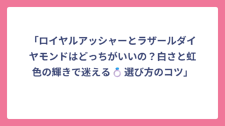 「ロイヤルアッシャーとラザールダイヤモンドはどっちがいいの？白さと虹色の輝きで迷える💍選び方のコツ」