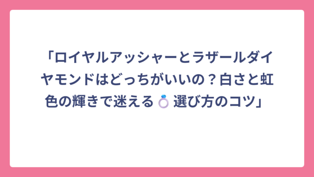「ロイヤルアッシャーとラザールダイヤモンドはどっちがいいの？白さと虹色の輝きで迷える💍選び方のコツ」