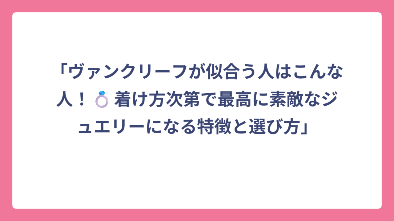 「ヴァンクリーフが似合う人はこんな人！💍着け方次第で最高に素敵なジュエリーになる特徴と選び方」
