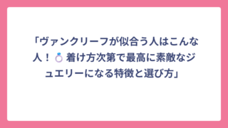 「ヴァンクリーフが似合う人はこんな人！💍着け方次第で最高に素敵なジュエリーになる特徴と選び方」