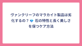 ヴァンクリーフのマラカイト製品は劣化するの？💎 石の特性と長く美しさを保つケア方法