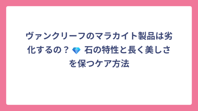 ヴァンクリーフのマラカイト製品は劣化するの？💎 石の特性と長く美しさを保つケア方法