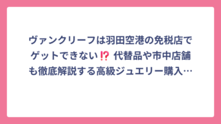 ヴァンクリーフは羽田空港の免税店でゲットできない⁉️ 代替品や市中店舗も徹底解説する高級ジュエリー購入ガイド 🛍️