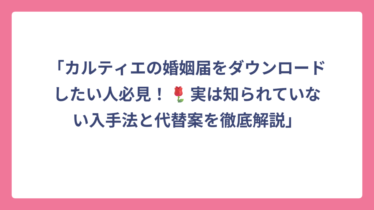「カルティエの婚姻届をダウンロードしたい人必見！🌹実は知られていない入手法と代替案を徹底解説」