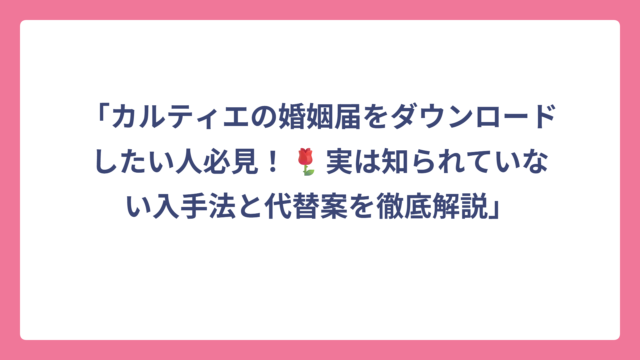 「カルティエの婚姻届をダウンロードしたい人必見！🌹実は知られていない入手法と代替案を徹底解説」
