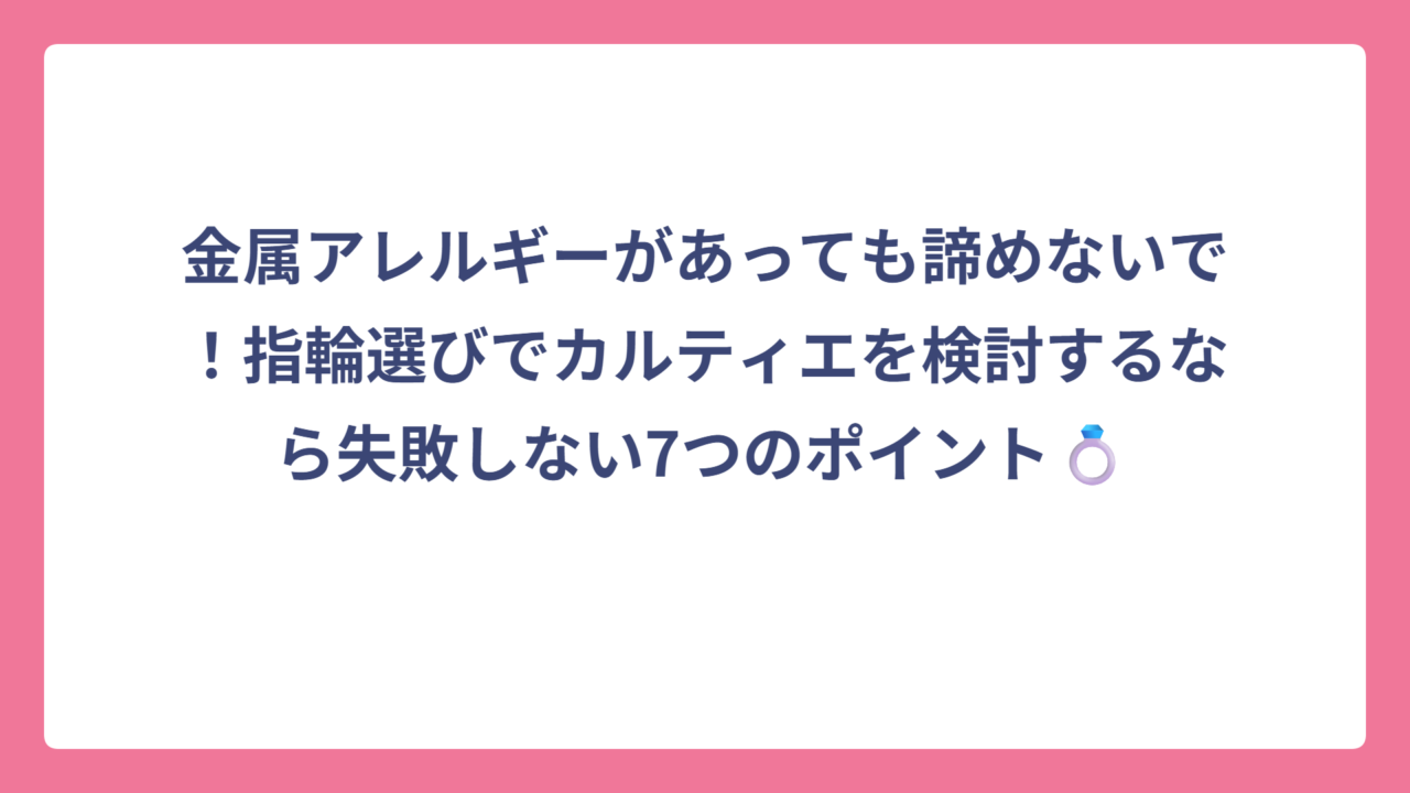 金属アレルギーがあっても諦めないで！指輪選びでカルティエを検討するなら失敗しない7つのポイント💍