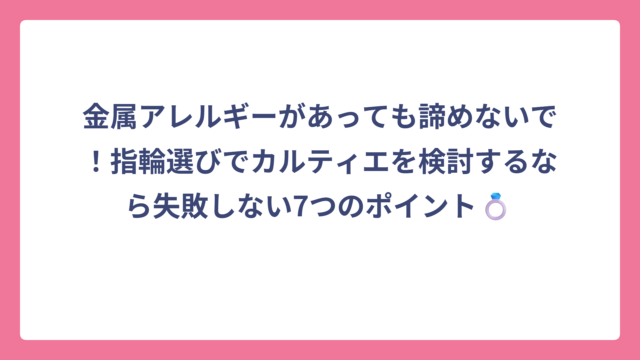 金属アレルギーがあっても諦めないで！指輪選びでカルティエを検討するなら失敗しない7つのポイント💍