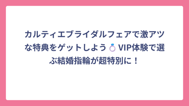 カルティエブライダルフェアで激アツな特典をゲットしよう💍VIP体験で選ぶ結婚指輪が超特別に！