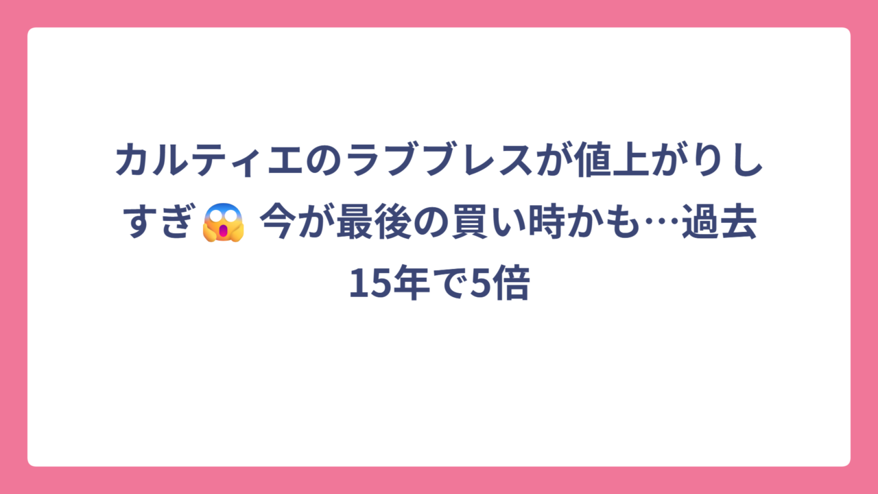 カルティエのラブブレスが値上がりしすぎ😱 今が最後の買い時かも…過去15年で5倍