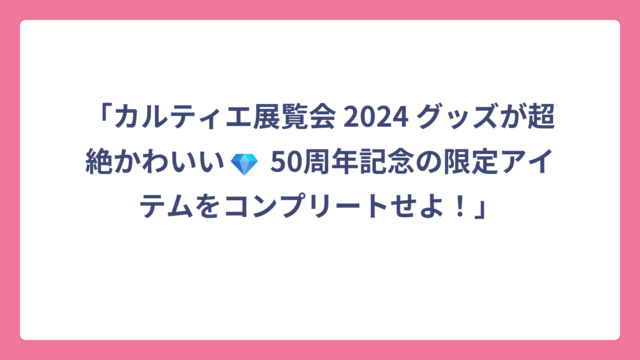 「カルティエ展覧会 2024 グッズが超絶かわいい💎 50周年記念の限定アイテムをコンプリートせよ！」