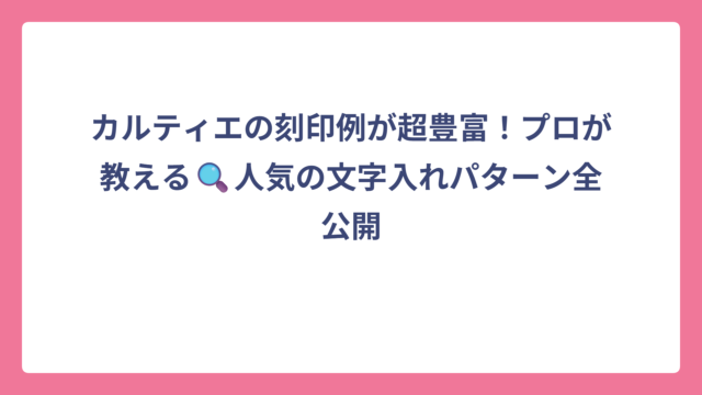 カルティエの刻印例が超豊富！プロが教える🔍人気の文字入れパターン全公開
