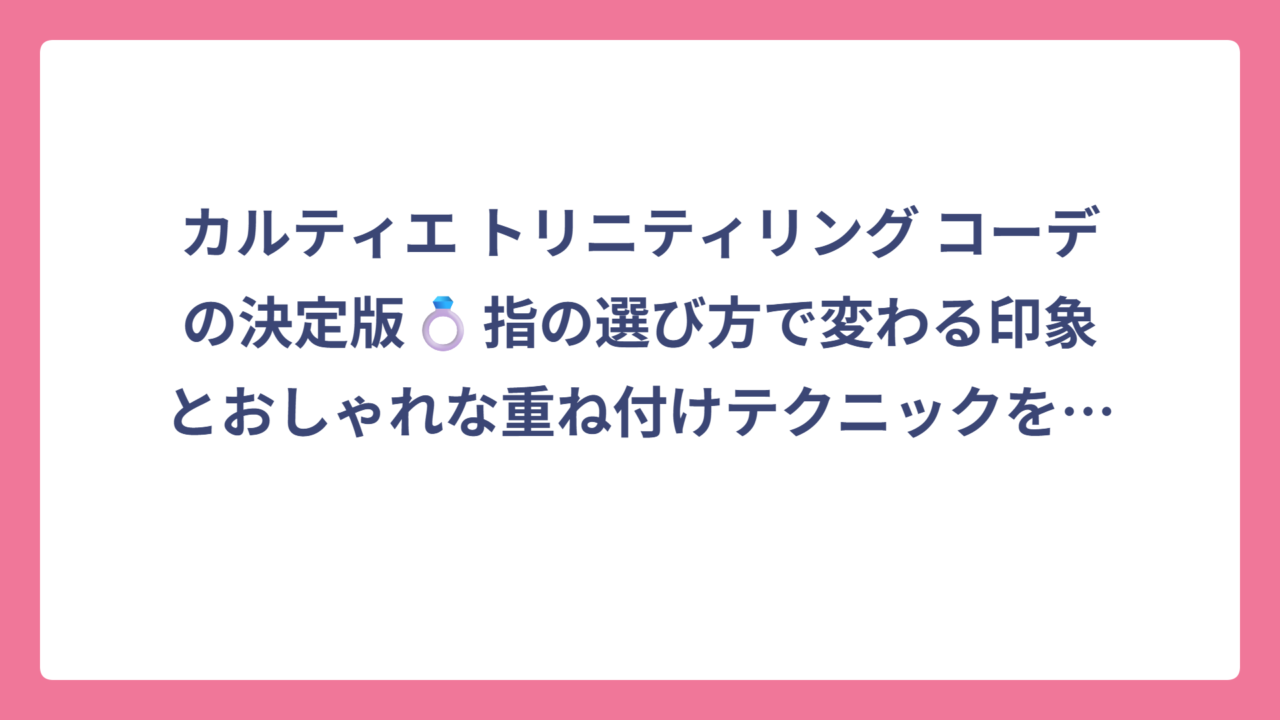 カルティエ トリニティリング コーデの決定版💍指の選び方で変わる印象とおしゃれな重ね付けテクニックを解説！