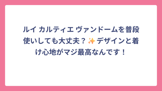 ルイ カルティエ ヴァンドームを普段使いしても大丈夫？✨デザインと着け心地がマジ最高なんです！