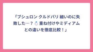 「ブシュロン クルドパリ 細いのに失敗した…？💍重ね付けやミディアムとの違いを徹底比較！」