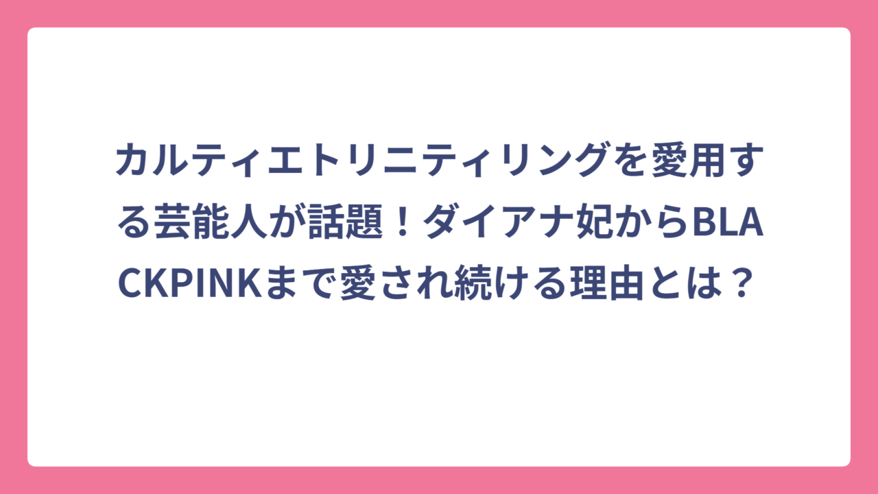 カルティエトリニティリングを愛用する芸能人が話題！ダイアナ妃からBLACKPINKまで愛され続ける理由とは？
