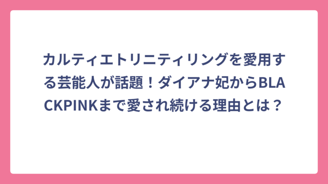 カルティエトリニティリングを愛用する芸能人が話題！ダイアナ妃からBLACKPINKまで愛され続ける理由とは？